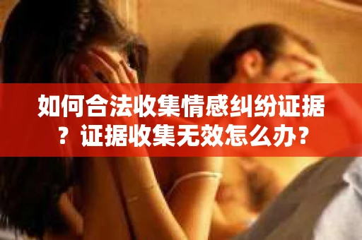 如何合法收集情感纠纷证据？证据收集无效怎么办？