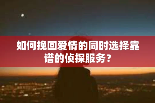 如何挽回爱情的同时选择靠谱的侦探服务？