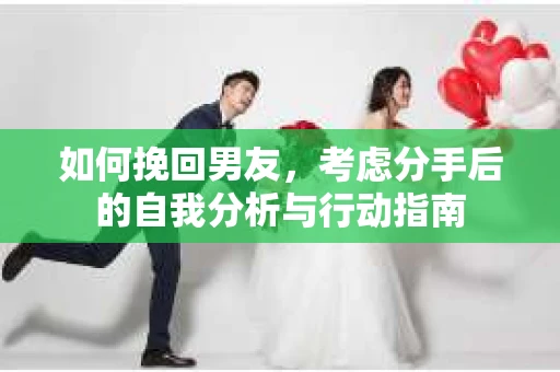 如何挽回男友，考虑分手后的自我分析与行动指南