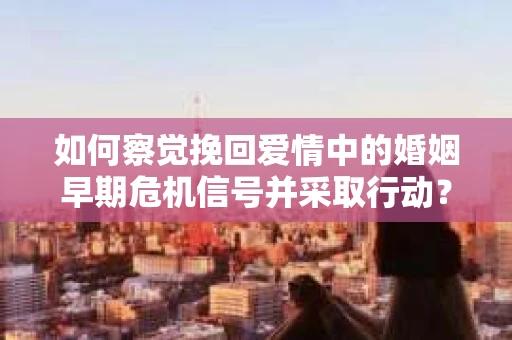 如何察觉挽回爱情中的婚姻早期危机信号并采取行动？