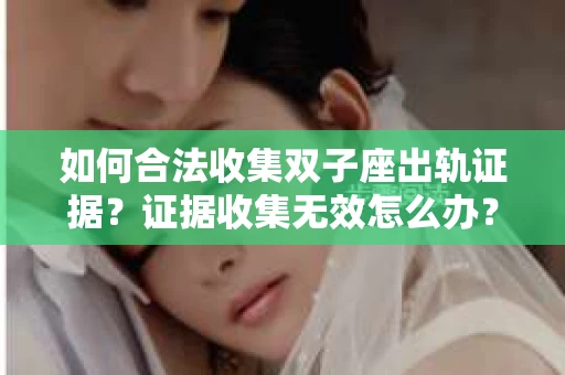 如何合法收集双子座出轨证据？证据收集无效怎么办？
