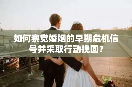 如何察觉婚姻的早期危机信号并采取行动挽回？