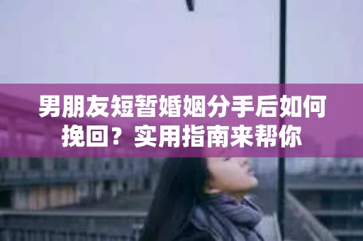 男朋友短暂婚姻分手后如何挽回？实用指南来帮你