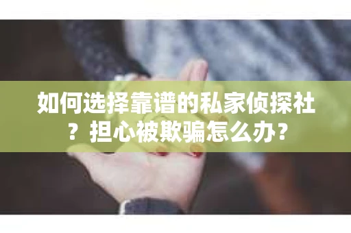 如何选择靠谱的私家侦探社？担心被欺骗怎么办？