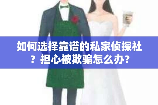 如何选择靠谱的私家侦探社？担心被欺骗怎么办？