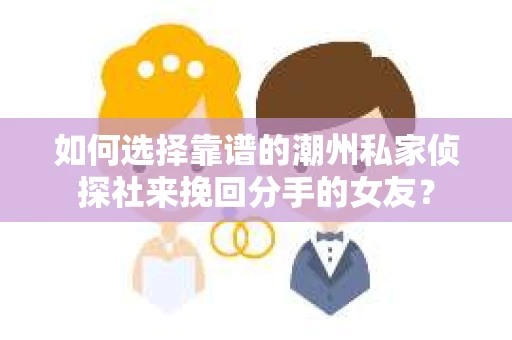 如何选择靠谱的潮州私家侦探社来挽回分手的女友？