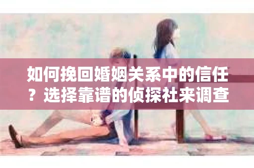 如何挽回婚姻关系中的信任？选择靠谱的侦探社来调查双方出轨怎么办？
