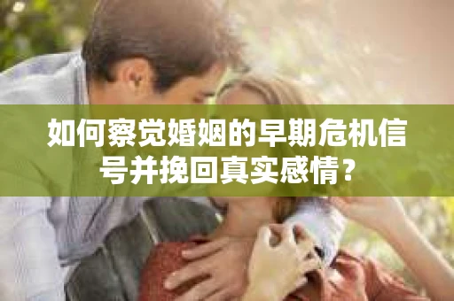 如何察觉婚姻的早期危机信号并挽回真实感情？