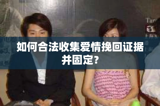 如何合法收集爱情挽回证据并固定？