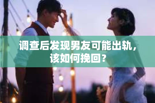 调查后发现男友可能出轨，该如何挽回？