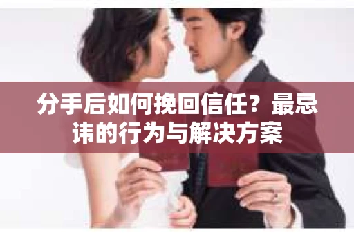 分手后如何挽回信任？最忌讳的行为与解决方案
