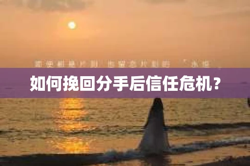 如何挽回分手后信任危机？