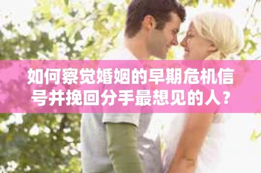 如何察觉婚姻的早期危机信号并挽回分手最想见的人？