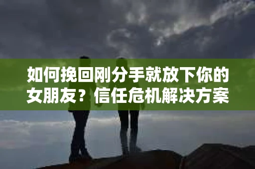 如何挽回刚分手就放下你的女朋友?信任危机解决方案 如何挽回刚分手就放下你的女朋友?信任危机解决方案