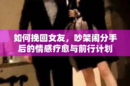 如何挽回女友，吵架闹分手后的情感疗愈与前行计划