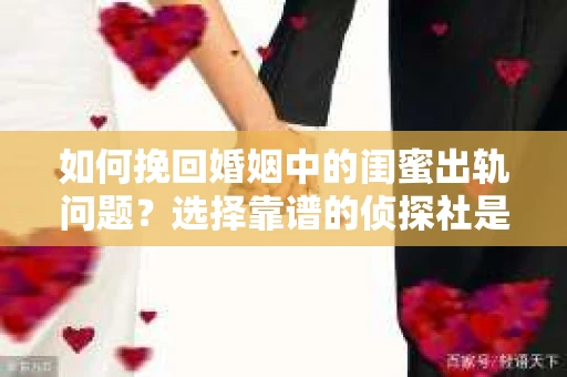 如何挽回婚姻中的闺蜜出轨问题？选择靠谱的侦探社是关键