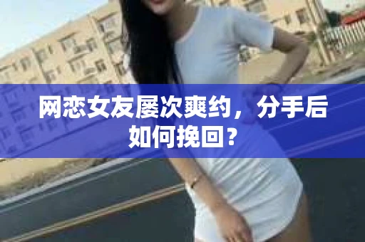 网恋女友屡次爽约,分手后如何挽回? 网恋女友屡次爽约,分手后如何挽回?