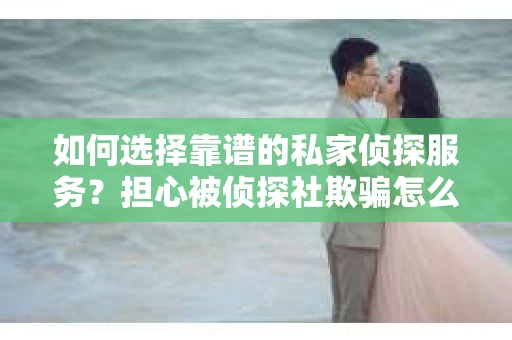 如何选择靠谱的私家侦探服务？担心被侦探社欺骗怎么办？