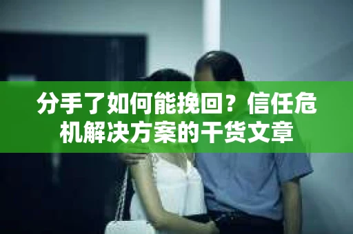 分手了如何能挽回？信任危机解决方案的干货文章