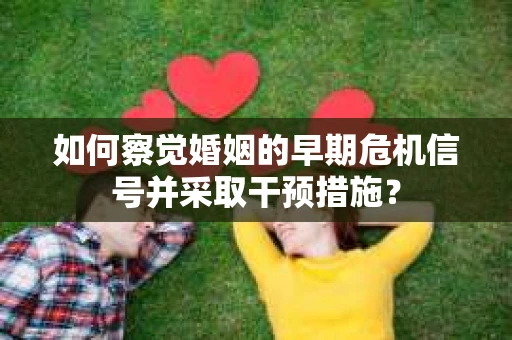 如何察觉婚姻的早期危机信号并采取干预措施? 如何察觉婚姻的早期危机信号并采取干预措施?