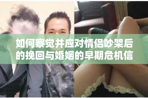 如何察觉并应对情侣吵架后的挽回与婚姻的早期危机信号？