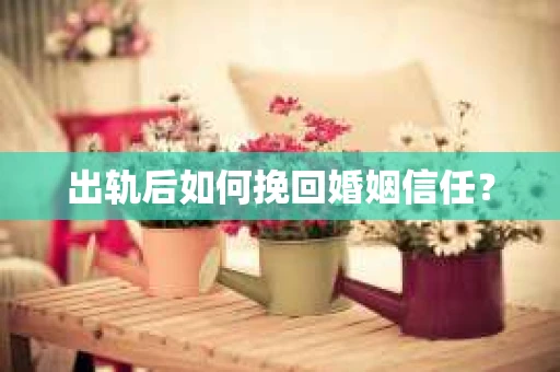 出轨后如何挽回婚姻信任？