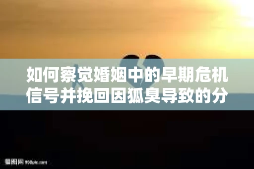 如何察觉婚姻中的早期危机信号并挽回因狐臭导致的分手？