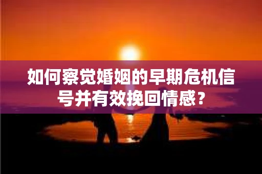 如何察觉婚姻的早期危机信号并有效挽回情感？