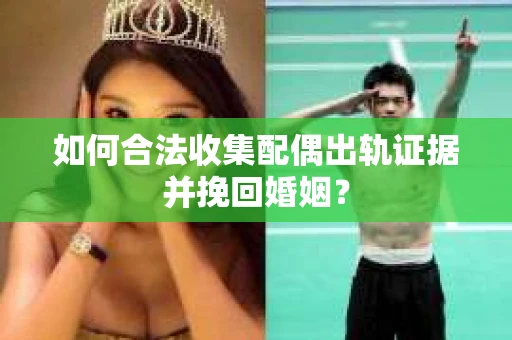 如何合法收集配偶出轨证据并挽回婚姻？