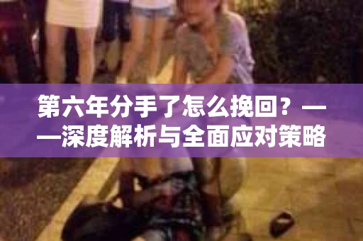第六年分手了怎么挽回？——深度解析与全面应对策略
