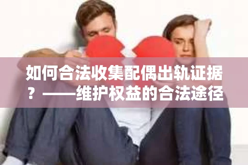 如何合法收集配偶出轨证据？——维护权益的合法途径