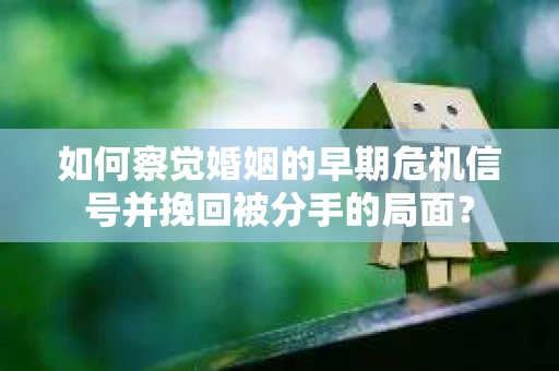 如何察觉婚姻的早期危机信号并挽回被分手的局面? 如何察觉婚姻的早期危机信号并挽回被分手的局面?