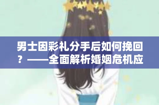 男士因彩礼分手后如何挽回？——全面解析婚姻危机应对策略
