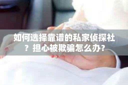 如何选择靠谱的私家侦探社？担心被欺骗怎么办？