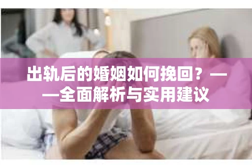 出轨后的婚姻如何挽回？——全面解析与实用建议
