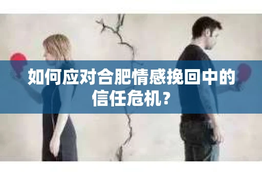 如何应对合肥情感挽回中的信任危机? 如何应对合肥情感挽回中的信任危机?