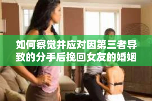 如何察觉并应对因第三者导致的分手后挽回女友的婚姻危机信号？