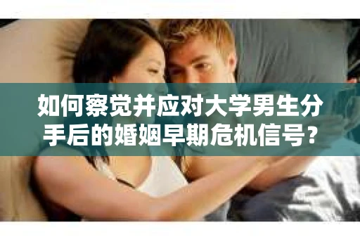 如何察觉并应对大学男生分手后的婚姻早期危机信号？