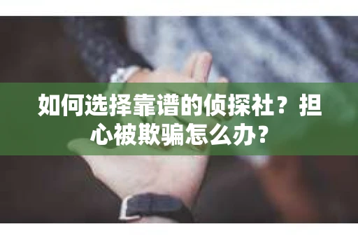 如何选择靠谱的侦探社？担心被欺骗怎么办？