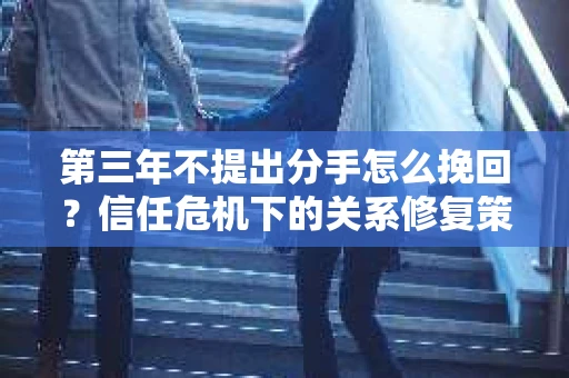 第三年不提出分手怎么挽回？信任危机下的关系修复策略