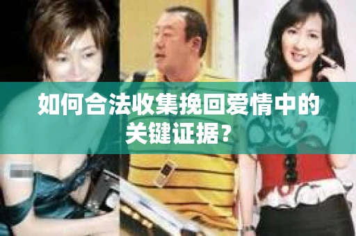 如何合法收集挽回爱情中的关键证据？