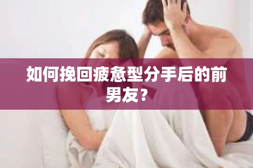 如何挽回疲惫型分手后的前男友？