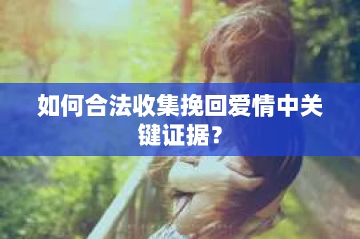 如何合法收集挽回爱情中关键证据？