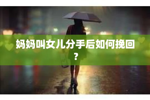 妈妈叫女儿分手后如何挽回? 妈妈叫女儿分手后如何挽回?
