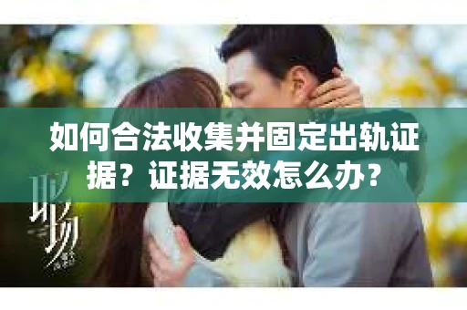 如何合法收集并固定出轨证据？证据无效怎么办？