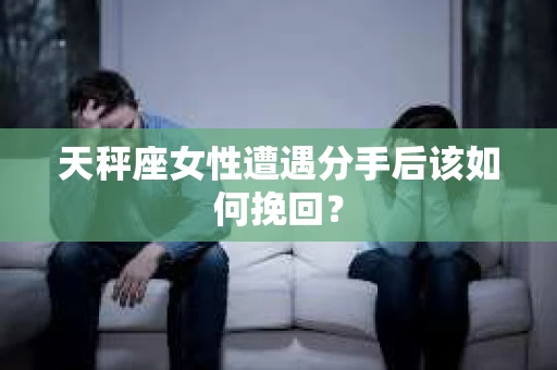 天秤座女性遭遇分手后该如何挽回？