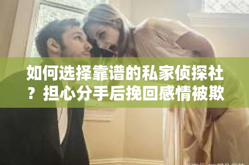如何选择靠谱的私家侦探社？担心分手后挽回感情被欺骗怎么办？