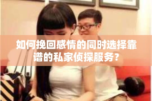 如何挽回感情的同时选择靠谱的私家侦探服务？