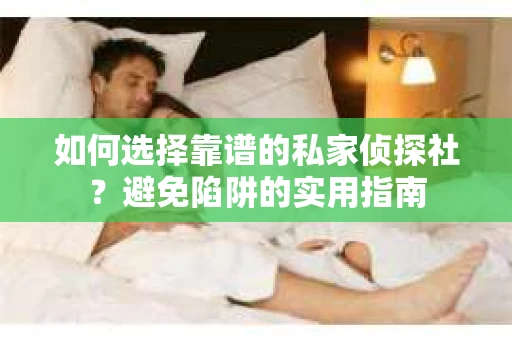 如何选择靠谱的私家侦探社？避免陷阱的实用指南