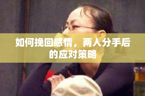 如何挽回感情，两人分手后的应对策略